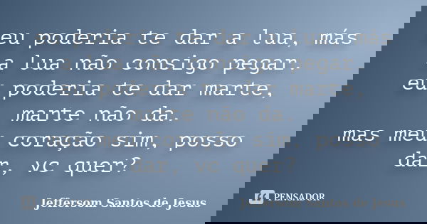 eu poderia te dar a lua, más a lua não consigo pegar. eu poderia te dar marte, marte não da. mas meu coração sim, posso dar, vc quer?... Frase de jeffersom santos de jesus.