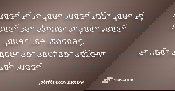 você é o que você diz que é, você se torna o que você quer se tornar, e não oque os outros dizem de você... Frase de jeffersom santos.