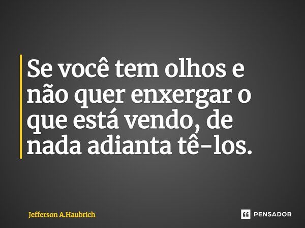 ⁠Se você tem olhos e não quer enxergar o que está vendo, de nada adianta tê-los.... Frase de Jefferson A.Haubrich.