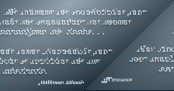 Me chamam de excêntrico por não me enquadrar no mesmo paradigma de todos... Sou taxado como incrédulo por ser analista e crítico de um ser abstrato.... Frase de Jefferson Abraão.