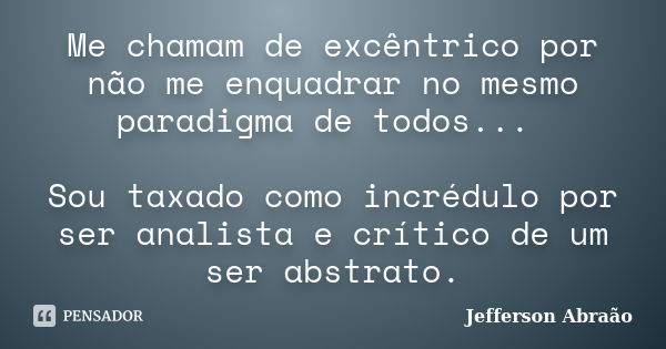 Me chamam de excêntrico por não me enquadrar no mesmo paradigma de todos... Sou taxado como incrédulo por ser analista e crítico de um ser abstrato.... Frase de Jefferson Abraão.