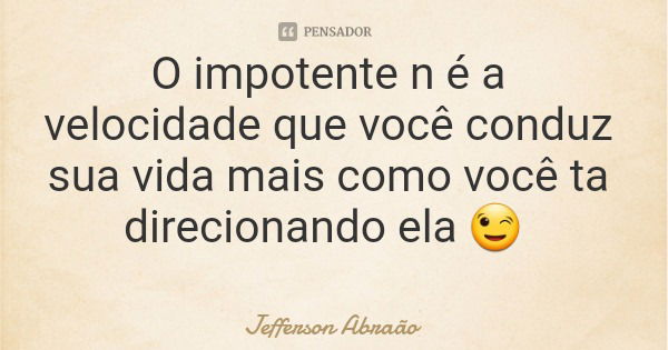 O impotente n é a velocidade que você conduz sua vida mais como você ta direcionando ela 😉... Frase de Jefferson Abraão.