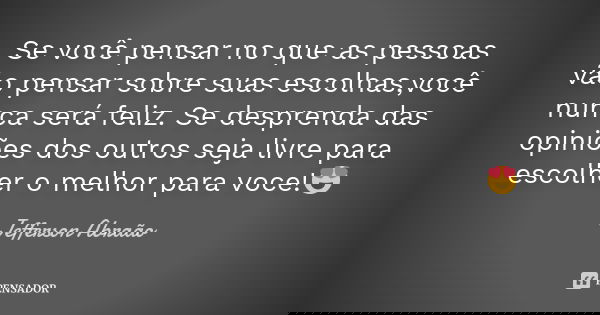 Se você pensar no que as pessoas vão pensar sobre suas escolhas,você nunca será feliz. Se desprenda das opiniões dos outros seja livre para escolher o melhor pa... Frase de Jefferson Abraão.