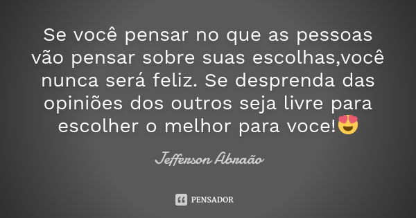 Se você pensar no que as pessoas vão pensar sobre suas escolhas,você nunca será feliz. Se desprenda das opiniões dos outros seja livre para escolher o melhor pa... Frase de Jefferson Abraão.