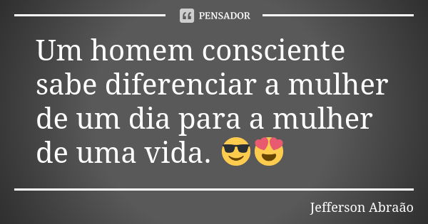 Um homem consciente sabe diferenciar a mulher de um dia para a mulher de uma vida. 😎😍... Frase de Jefferson Abraão.