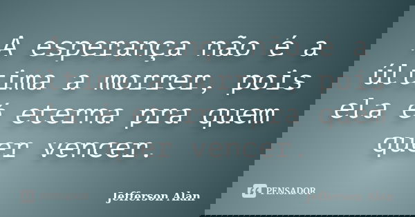 A esperança não é a última a morrer, pois ela é eterna pra quem quer vencer.... Frase de Jefferson Alan.