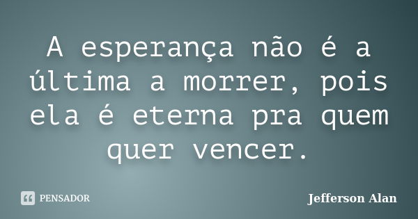 A esperança não é a última a morrer, pois ela é eterna pra quem quer vencer.... Frase de Jefferson Alan.