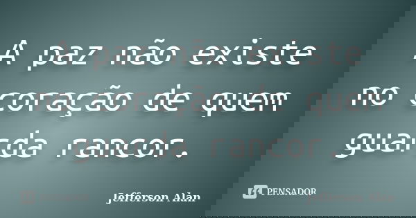 A paz não existe no coração de quem guarda rancor.... Frase de Jefferson Alan.