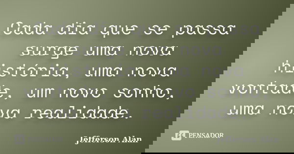 Cada dia que se passa surge uma nova história, uma nova vontade, um novo sonho, uma nova realidade.... Frase de Jefferson Alan.