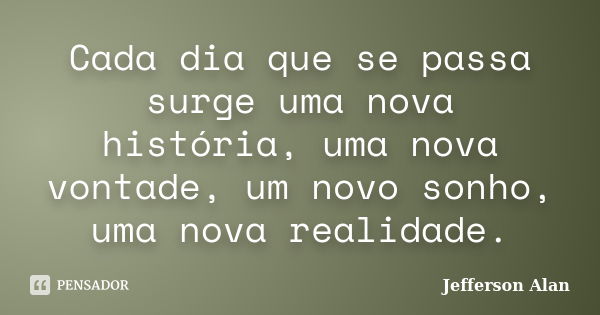 Cada dia que se passa surge uma nova história, uma nova vontade, um novo sonho, uma nova realidade.... Frase de Jefferson Alan.