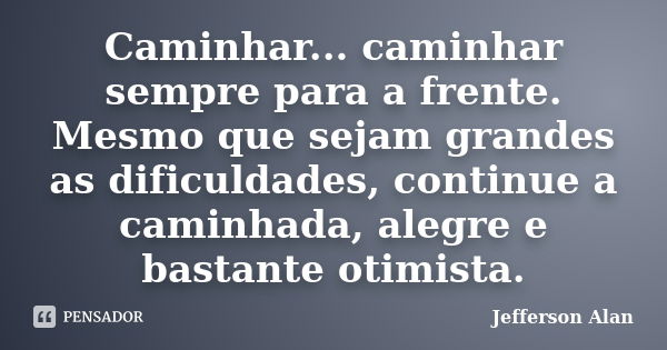 Caminhar... caminhar sempre para a frente. Mesmo que sejam grandes as dificuldades, continue a caminhada, alegre e bastante otimista.... Frase de Jefferson Alan.