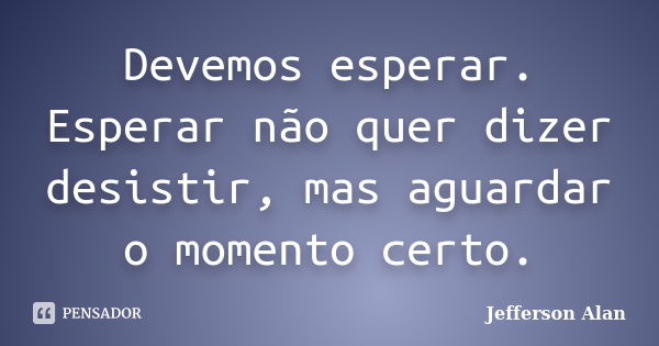 Devemos esperar. Esperar não quer dizer desistir, mas aguardar o momento certo.... Frase de Jefferson Alan.