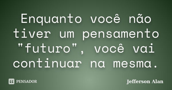 Enquanto você não tiver um pensamento "futuro", você vai continuar na mesma.... Frase de Jefferson Alan.