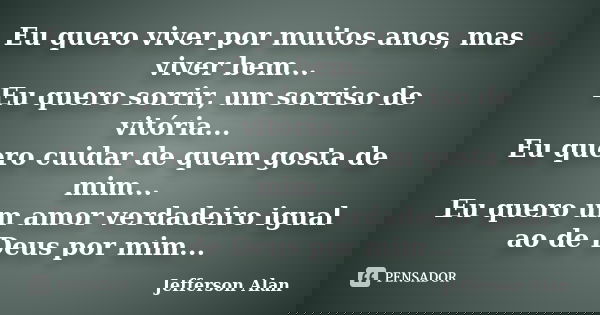 Eu quero viver por muitos anos, mas viver bem... Eu quero sorrir, um sorriso de vitória... Eu quero cuidar de quem gosta de mim... Eu quero um amor verdadeiro i... Frase de Jefferson Alan.