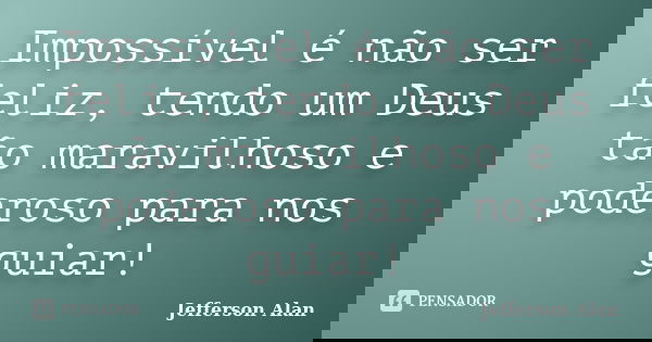 Impossível é não ser feliz, tendo um Deus tão maravilhoso e poderoso para nos guiar!... Frase de Jefferson Alan.