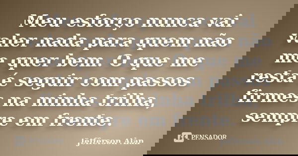 Meu esforço nunca vai valer nada para quem não me quer bem. O que me resta é seguir com passos firmes na minha trilha, sempre em frente.... Frase de Jefferson Alan.