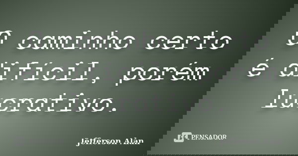 O caminho certo é difícil, porém lucrativo.... Frase de Jefferson Alan.
