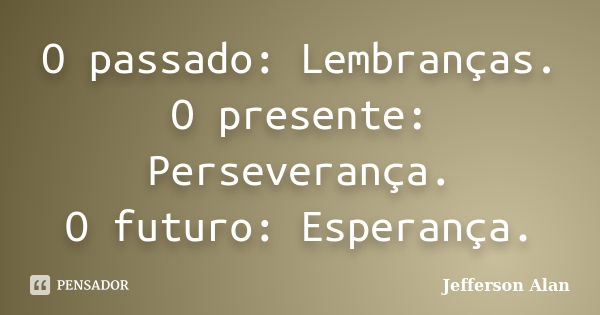 O passado: Lembranças. O presente: Perseverança. O futuro: Esperança.... Frase de Jefferson Alan.