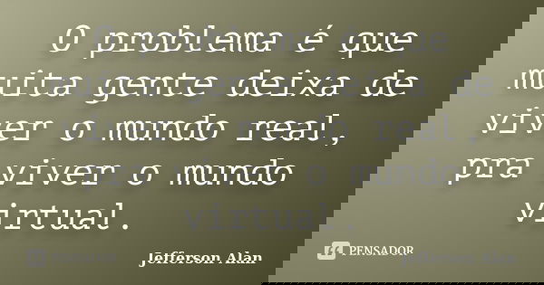 O problema é que muita gente deixa de viver o mundo real, pra viver o mundo virtual.... Frase de Jefferson Alan.