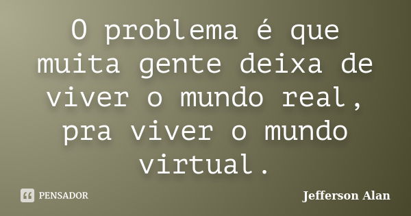 O problema é que muita gente deixa de viver o mundo real, pra viver o mundo virtual.... Frase de Jefferson Alan.