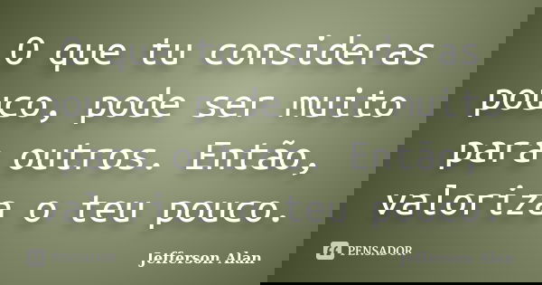 O que tu consideras pouco, pode ser muito para outros. Então, valoriza o teu pouco.... Frase de Jefferson Alan.