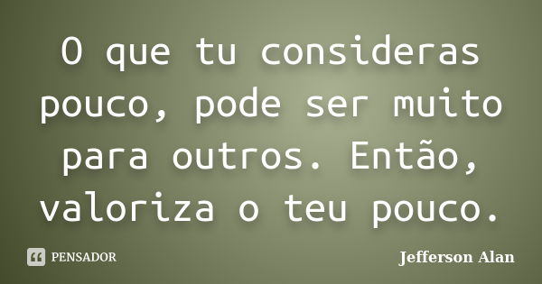 O que tu consideras pouco, pode ser muito para outros. Então, valoriza o teu pouco.... Frase de Jefferson Alan.