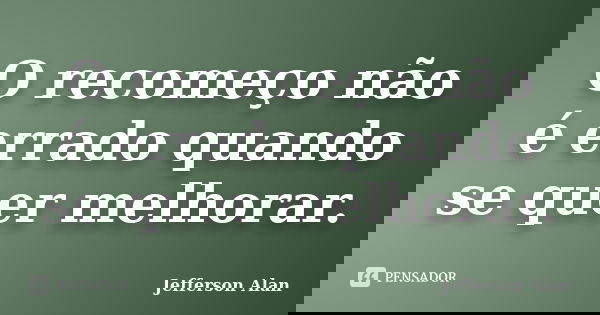 O recomeço não é errado quando se quer melhorar.... Frase de Jefferson Alan.
