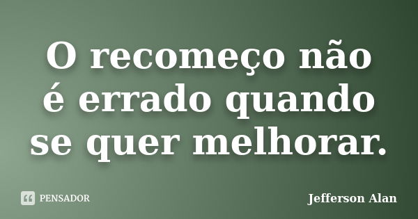 O recomeço não é errado quando se quer melhorar.... Frase de Jefferson Alan.