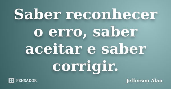 Saber reconhecer o erro, saber aceitar e saber corrigir.... Frase de Jefferson Alan.