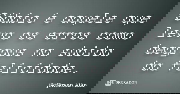 Sábio é aquele que leva os erros como degraus na subida da felicidade.... Frase de Jefferson Alan.