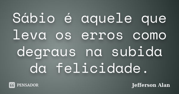 Sábio é aquele que leva os erros como degraus na subida da felicidade.... Frase de Jefferson Alan.