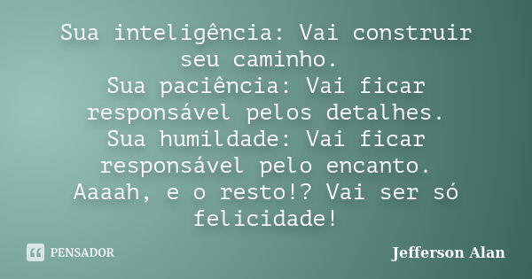 Sua inteligência: Vai construir seu caminho. Sua paciência: Vai ficar responsável pelos detalhes. Sua humildade: Vai ficar responsável pelo encanto. Aaaah, e o ... Frase de Jefferson Alan.