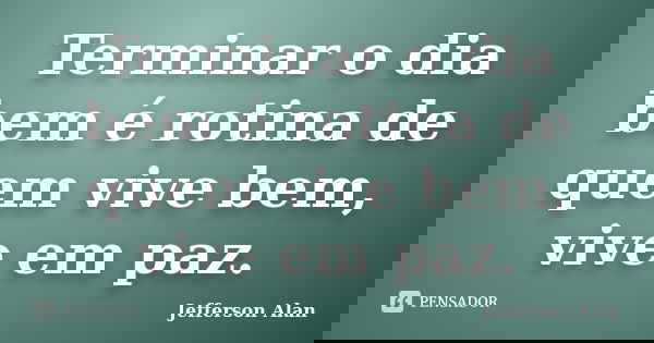 Terminar o dia bem é rotina de quem vive bem, vive em paz.... Frase de Jefferson Alan.