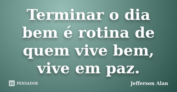 Terminar o dia bem é rotina de quem vive bem, vive em paz.... Frase de Jefferson Alan.