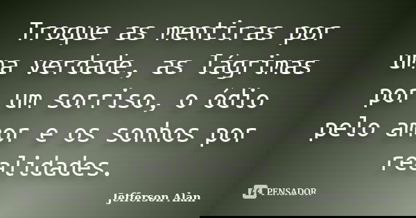 Troque as mentiras por uma verdade, as lágrimas por um sorriso, o ódio pelo amor e os sonhos por realidades.... Frase de Jefferson Alan.