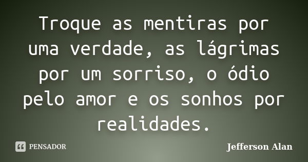 Troque as mentiras por uma verdade, as lágrimas por um sorriso, o ódio pelo amor e os sonhos por realidades.... Frase de Jefferson Alan.