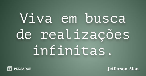 Viva em busca de realizações infinitas.... Frase de Jefferson Alan.