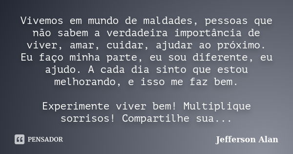 Vivemos em mundo de maldades, pessoas que não sabem a verdadeira importância de viver, amar, cuidar, ajudar ao próximo. Eu faço minha parte, eu sou diferente, e... Frase de Jefferson Alan.