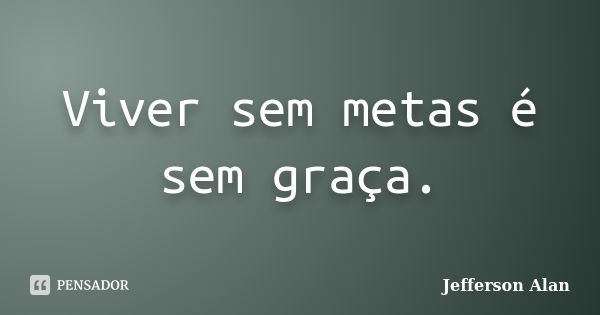 Viver sem metas é sem graça.... Frase de Jefferson Alan.