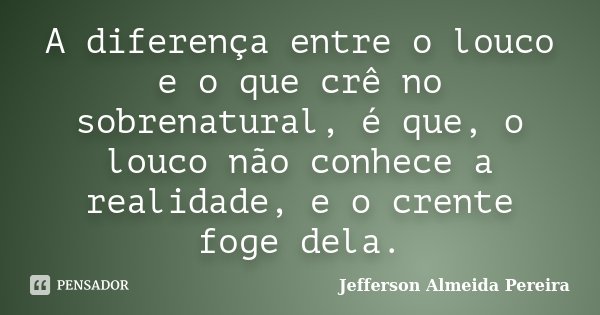 A diferença entre o louco e o que crê no sobrenatural, é que, o louco não conhece a realidade, e o crente foge dela.... Frase de Jefferson Almeida Pereira.