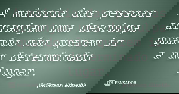 A maioria das pessoas arranjam uma desculpa quando não querem ir a um determinado lugar.... Frase de Jefferson Almeida.