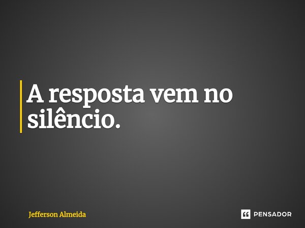 ⁠A resposta vem no silêncio.... Frase de Jefferson Almeida.