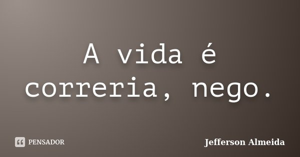A vida é correria, nego.... Frase de Jefferson Almeida.