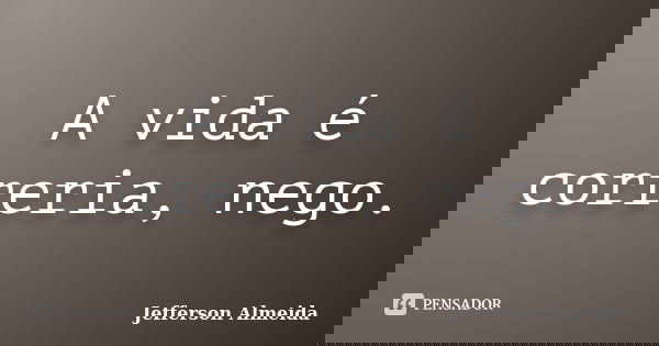 A vida é correria, nego.... Frase de Jefferson Almeida.