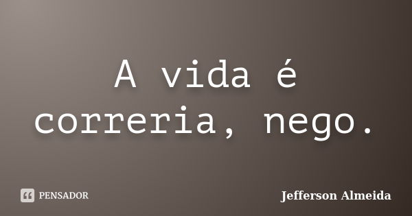 A vida é correria, nego.... Frase de Jefferson Almeida.