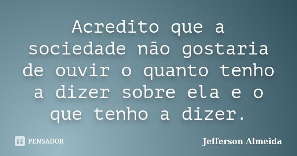 Acredito que a sociedade não gostaria de ouvir o quanto tenho a dizer sobre ela e o que tenho a dizer.... Frase de Jefferson Almeida.