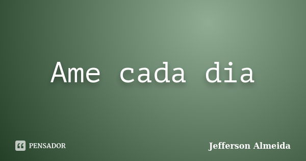 Ame cada dia... Frase de Jefferson Almeida.