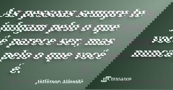 As pessoas sempre te julgam pelo o que você parece ser, mas nunca pelo o que você é.... Frase de Jefferson Almeida.