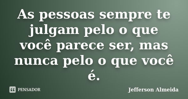 As pessoas sempre te julgam pelo o que você parece ser, mas nunca pelo o que você é.... Frase de Jefferson Almeida.