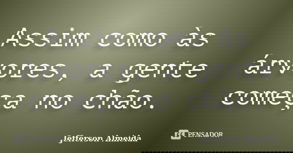 Assim como às árvores, a gente começa no chão.... Frase de Jefferson Almeida.